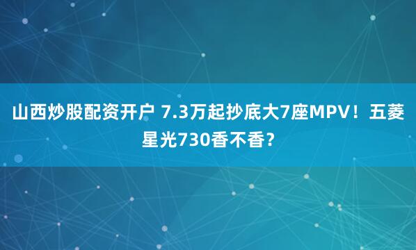 山西炒股配资开户 7.3万起抄底大7座MPV！五菱星光730香不香？