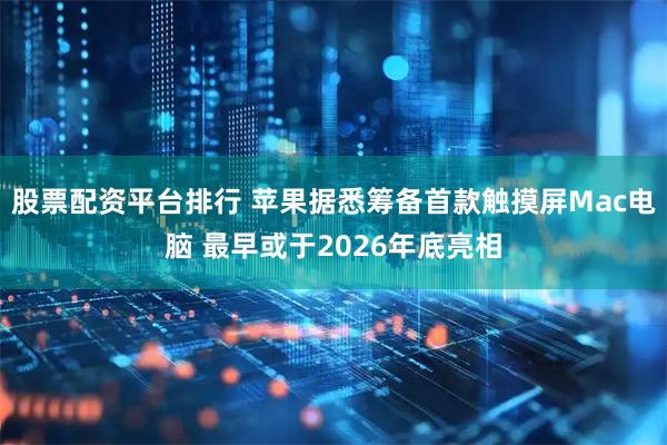股票配资平台排行 苹果据悉筹备首款触摸屏Mac电脑 最早或于2026年底亮相