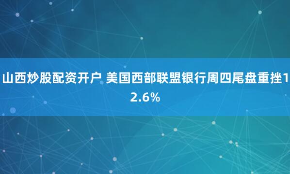 山西炒股配资开户 美国西部联盟银行周四尾盘重挫12.6%