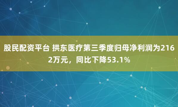 股民配资平台 拱东医疗第三季度归母净利润为2162万元，同比下降53.1%