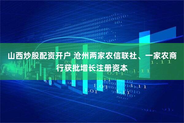 山西炒股配资开户 沧州两家农信联社、一家农商行获批增长注册资本