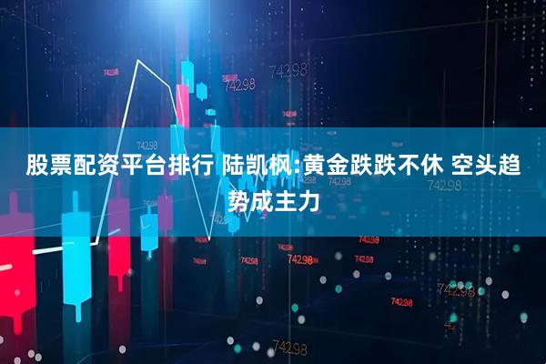 股票配资平台排行 陆凯枫:黄金跌跌不休 空头趋势成主力