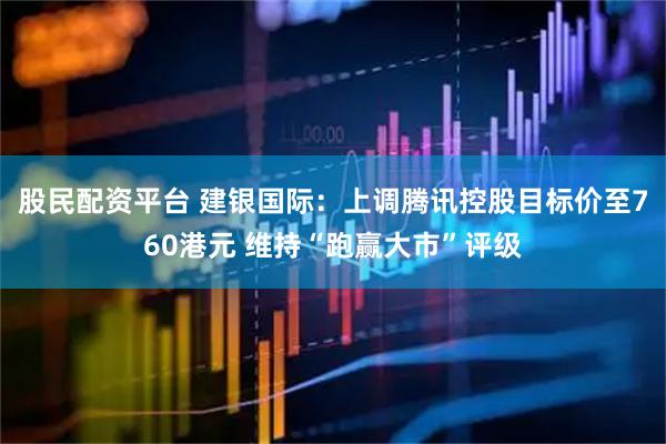 股民配资平台 建银国际：上调腾讯控股目标价至760港元 维持“跑赢大市”评级
