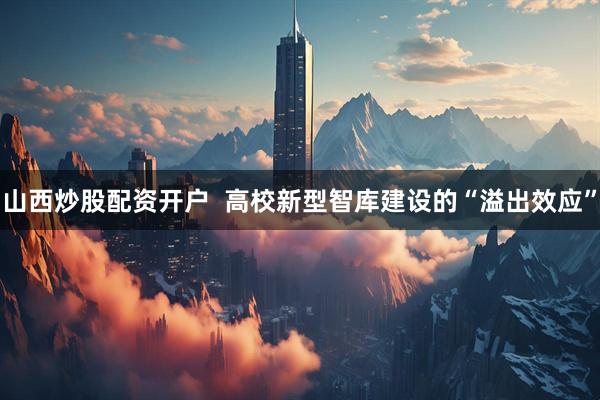 山西炒股配资开户  高校新型智库建设的“溢出效应”