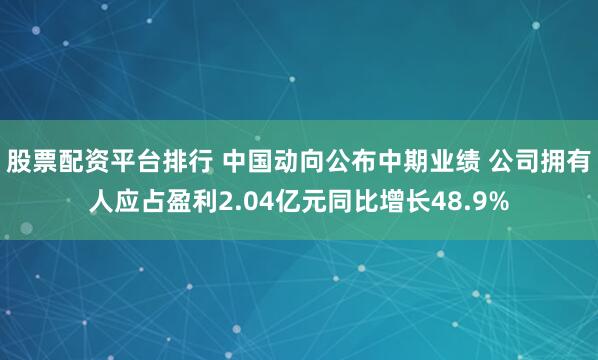股票配资平台排行 中国动向公布中期业绩 公司拥有人应占盈利2.04亿元同比增长48.9%