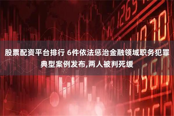 股票配资平台排行 6件依法惩治金融领域职务犯罪典型案例发布,两人被判死缓