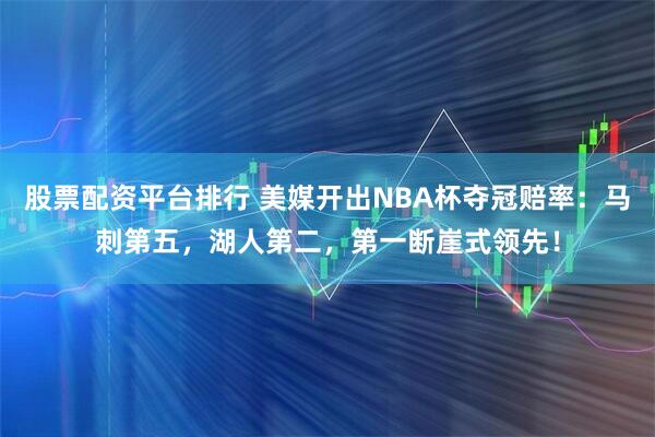 股票配资平台排行 美媒开出NBA杯夺冠赔率：马刺第五，湖人第二，第一断崖式领先！
