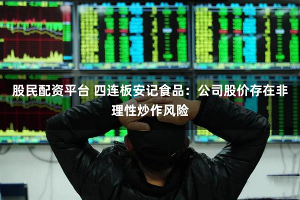 股民配资平台 四连板安记食品：公司股价存在非理性炒作风险