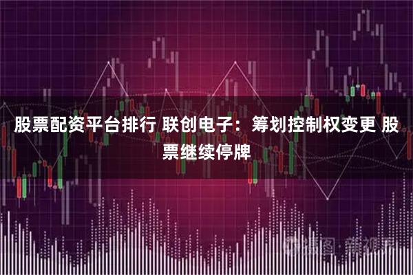 股票配资平台排行 联创电子：筹划控制权变更 股票继续停牌