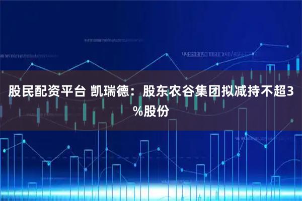 股民配资平台 凯瑞德：股东农谷集团拟减持不超3%股份