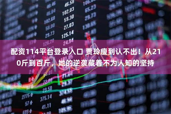 配资114平台登录入口 贾玲瘦到认不出！从210斤到百斤，她的逆袭藏着不为人知的坚持