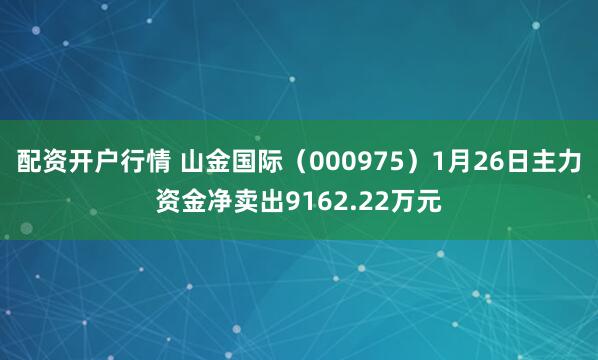 配资开户行情 山金国际（000975）1月26日主力资金净卖出9162.22万元