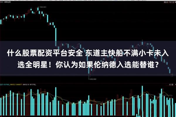 什么股票配资平台安全 东道主快船不满小卡未入选全明星！你认为如果伦纳德入选能替谁？