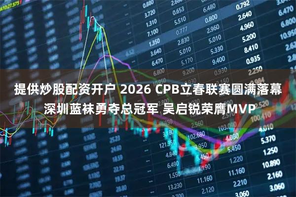 提供炒股配资开户 2026 CPB立春联赛圆满落幕 深圳蓝袜勇夺总冠军 吴启锐荣膺MVP