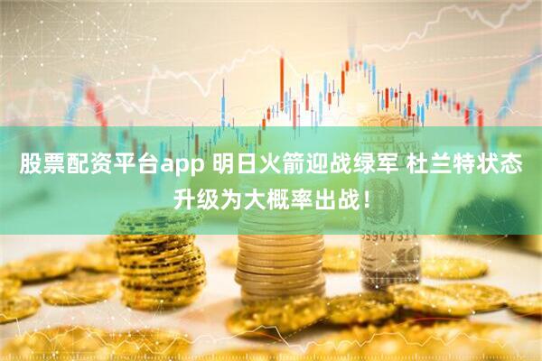 股票配资平台app 明日火箭迎战绿军 杜兰特状态升级为大概率出战！