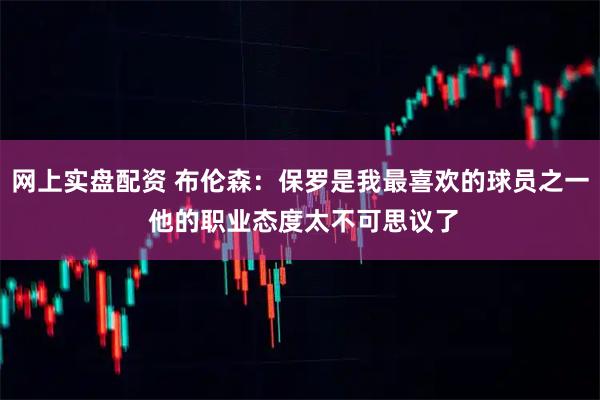 网上实盘配资 布伦森：保罗是我最喜欢的球员之一 他的职业态度太不可思议了