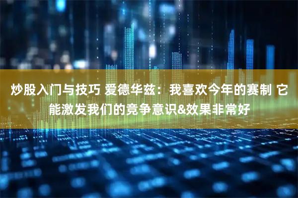 炒股入门与技巧 爱德华兹：我喜欢今年的赛制 它能激发我们的竞争意识&效果非常好