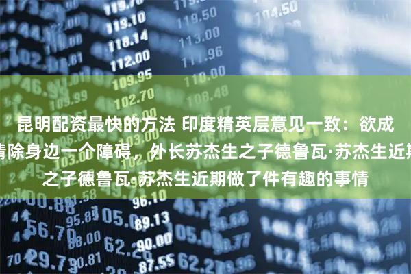 昆明配资最快的方法 印度精英层意见一致：欲成全球大国，必须先清除身边一个障碍，外长苏杰生之子德鲁瓦·苏杰生近期做了件有趣的事情