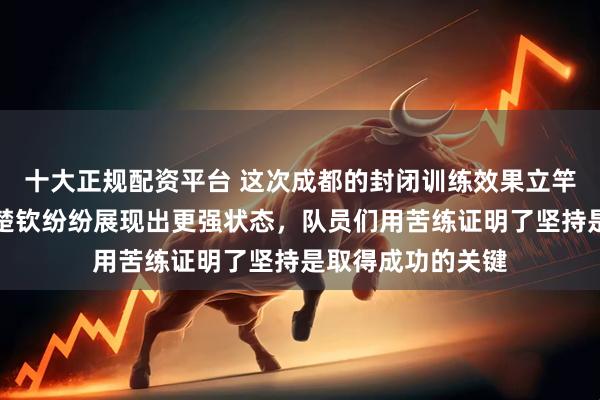 十大正规配资平台 这次成都的封闭训练效果立竿见影，孙颖莎王楚钦纷纷展现出更强状态，队员们用苦练证明了坚持是取得成功的关键