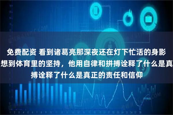 免费配资 看到诸葛亮那深夜还在灯下忙活的身影，让我忍不住联想到体育里的坚持，他用自律和拼搏诠释了什么是真正的责任和信仰