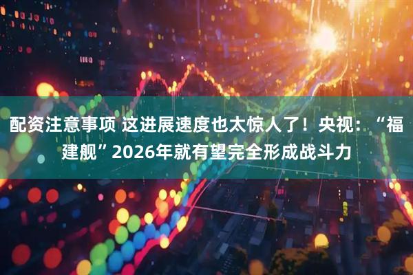 配资注意事项 这进展速度也太惊人了！央视：“福建舰”2026年就有望完全形成战斗力