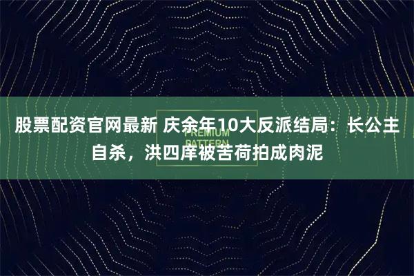 股票配资官网最新 庆余年10大反派结局：长公主自杀，洪四庠被苦荷拍成肉泥