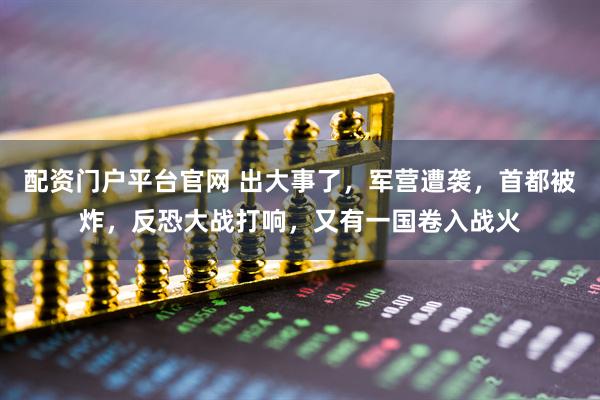 配资门户平台官网 出大事了，军营遭袭，首都被炸，反恐大战打响，又有一国卷入战火