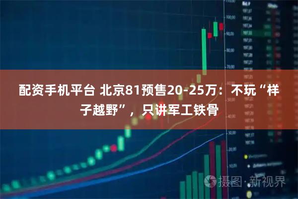 配资手机平台 北京81预售20-25万：不玩“样子越野”，只讲军工铁骨