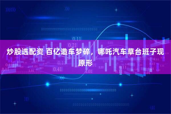 炒股选配资 百亿造车梦碎，哪吒汽车草台班子现原形