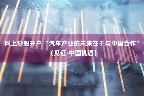 网上炒股开户 “汽车产业的未来在于与中国合作”（见证·中国机遇）