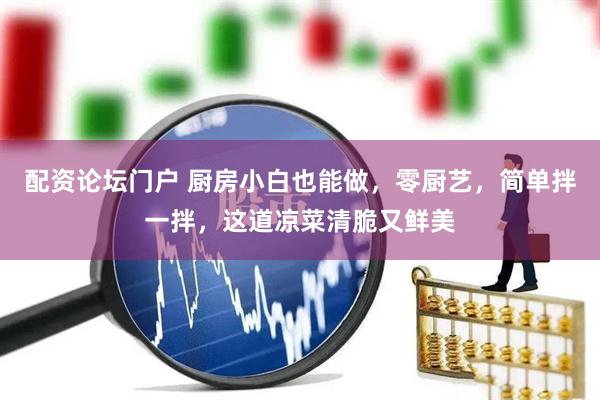 配资论坛门户 厨房小白也能做，零厨艺，简单拌一拌，这道凉菜清脆又鲜美