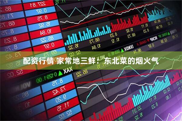 配资行情 家常地三鲜：东北菜的烟火气