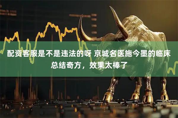 配资客服是不是违法的呀 京城名医施今墨的临床总结奇方，效果太棒了