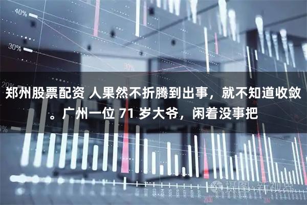 郑州股票配资 人果然不折腾到出事，就不知道收敛。广州一位 71 岁大爷，闲着没事把