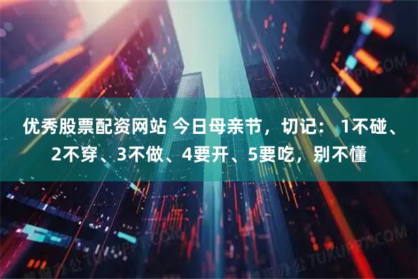 优秀股票配资网站 今日母亲节，切记： 1不碰、2不穿、3不做、4要开、5要吃，别不懂