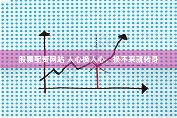 股票配资网站 人心换人心，换不来就转身