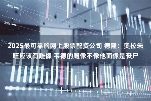 2025最可靠的网上股票配资公司 德隆：奥拉朱旺应该有雕像 韦德的雕像不像他而像是丧尸