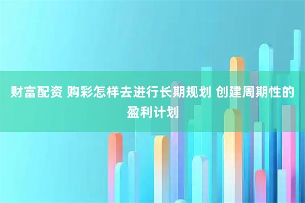 财富配资 购彩怎样去进行长期规划 创建周期性的盈利计划