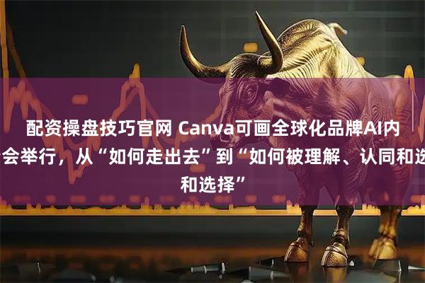 配资操盘技巧官网 Canva可画全球化品牌AI内容峰会举行，从“如何走出去”到“如何被理解、认同和选择”