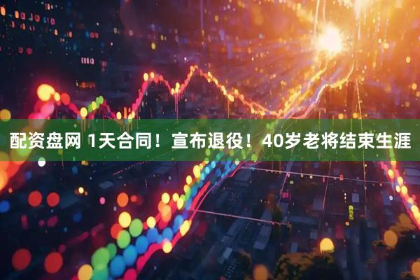 配资盘网 1天合同！宣布退役！40岁老将结束生涯