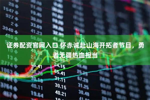 证券配资官网入口 怀赤诚赴山海开拓者节目，勇者无疆热血担当