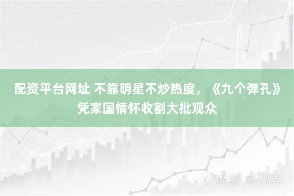 配资平台网址 不靠明星不炒热度，《九个弹孔》凭家国情怀收割大批观众