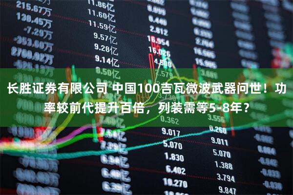 长胜证券有限公司 中国100吉瓦微波武器问世！功率较前代提升百倍，列装需等5-8年？