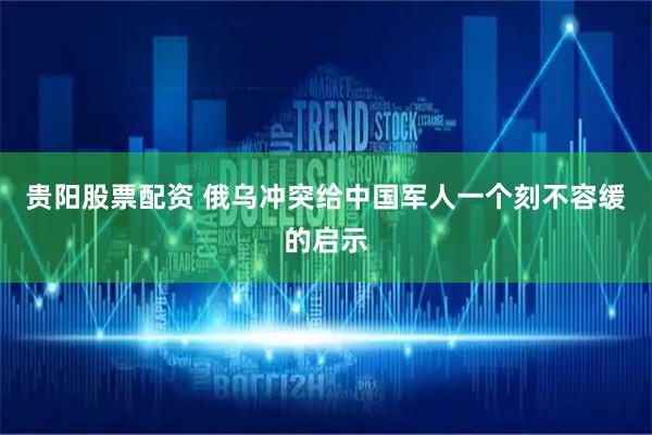 贵阳股票配资 俄乌冲突给中国军人一个刻不容缓的启示