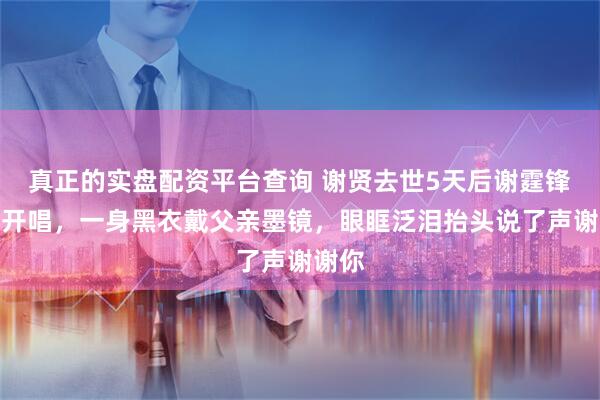 真正的实盘配资平台查询 谢贤去世5天后谢霆锋青岛开唱，一身黑衣戴父亲墨镜，眼眶泛泪抬头说了声谢谢你
