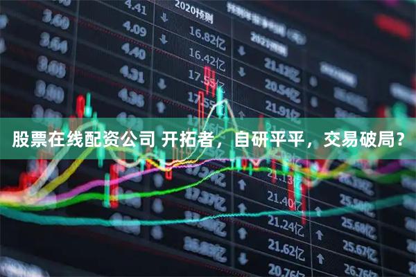 股票在线配资公司 开拓者，自研平平，交易破局？