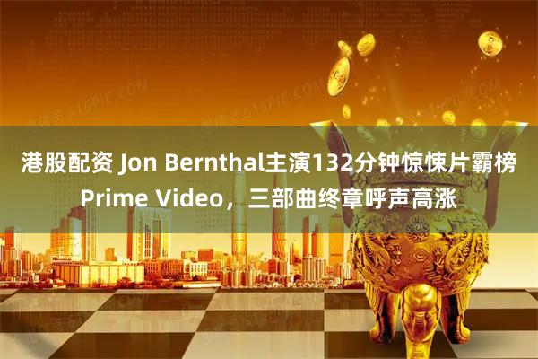 港股配资 Jon Bernthal主演132分钟惊悚片霸榜Prime Video，三部曲终章呼声高涨