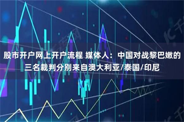 股市开户网上开户流程 媒体人：中国对战黎巴嫩的三名裁判分别来自澳大利亚/泰国/印尼