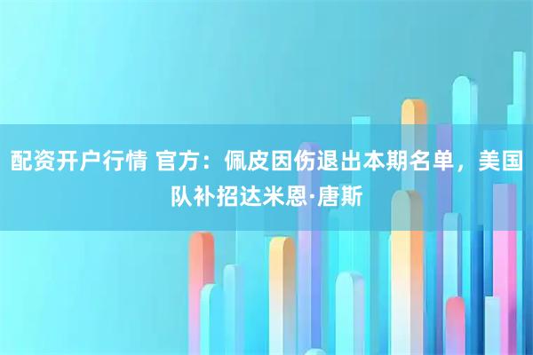 配资开户行情 官方：佩皮因伤退出本期名单，美国队补招达米恩·唐斯