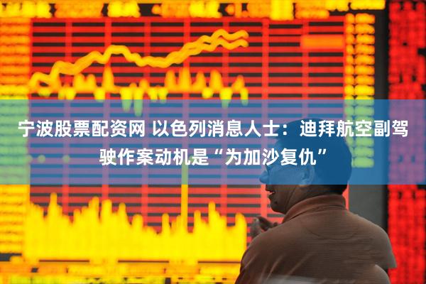 宁波股票配资网 以色列消息人士：迪拜航空副驾驶作案动机是“为加沙复仇”